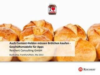 Auch	
  Content-­‐Helden	
  müssen	
  Brötchen	
  kaufen	
  -­‐	
  
Geschä:smodelle	
  für	
  Apps	
  
Reichert	
  Consul/ng	
  GmbH	
  
Buchcamp,	
  Frankfurt/Main,	
  Mai	
  2013	
  
 