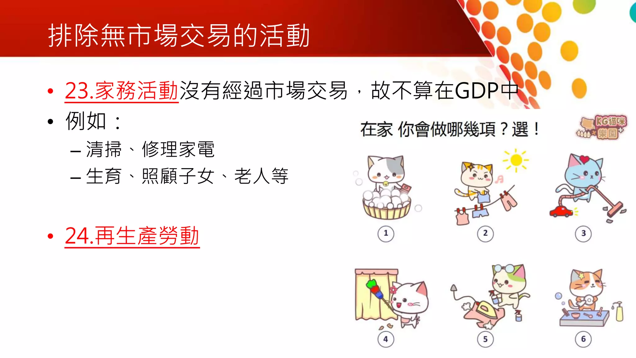 排除無市場交易的活動
• 23.家務活動沒有經過市場交易，故不算在GDP中
• 例如：
– 清掃、修理家電
– 生育、照顧子女、老人等
• 24.再生產勞動
 
