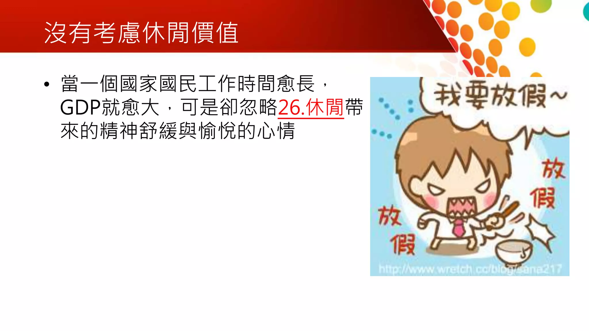 沒有考慮休閒價值
• 當一個國家國民工作時間愈長，
GDP就愈大，可是卻忽略26.休閒帶
來的精神舒緩與愉悅的心情
 