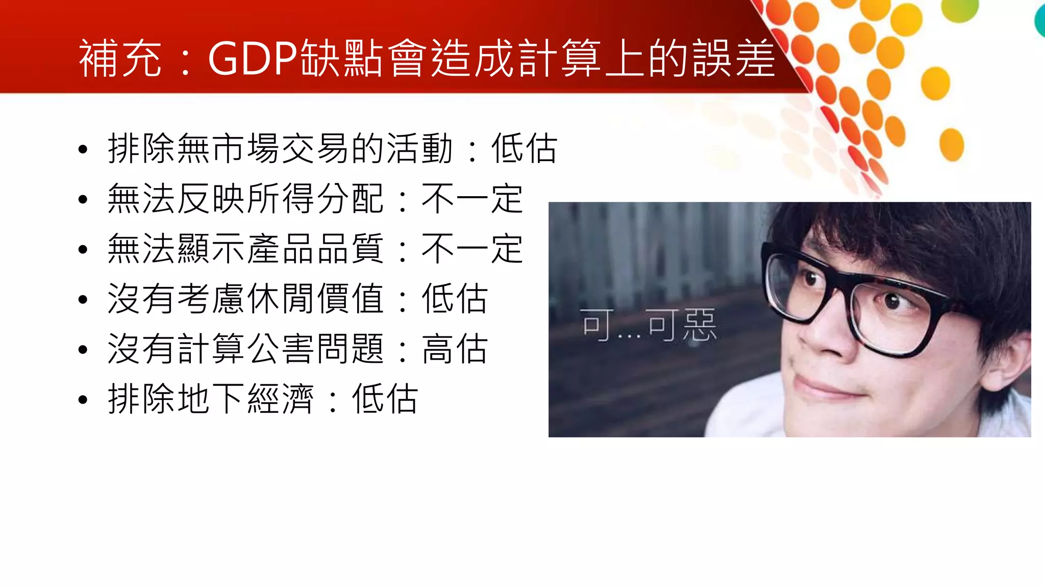 補充：GDP缺點會造成計算上的誤差
• 排除無市場交易的活動：低估
• 無法反映所得分配：不一定
• 無法顯示產品品質：不一定
• 沒有考慮休閒價值：低估
• 沒有計算公害問題：高估
• 排除地下經濟：低估
 