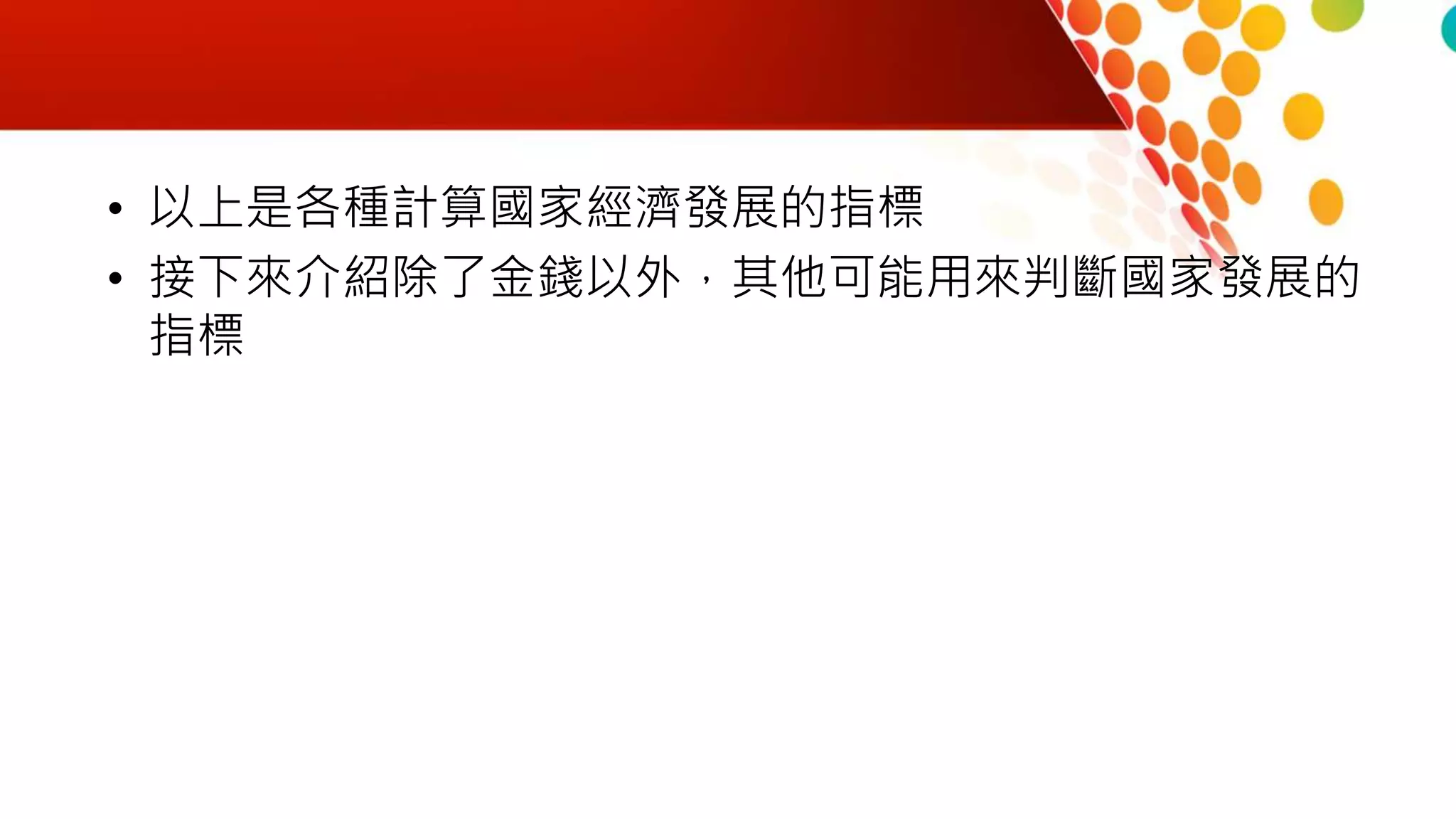 • 以上是各種計算國家經濟發展的指標
• 接下來介紹除了金錢以外，其他可能用來判斷國家發展的
指標
 