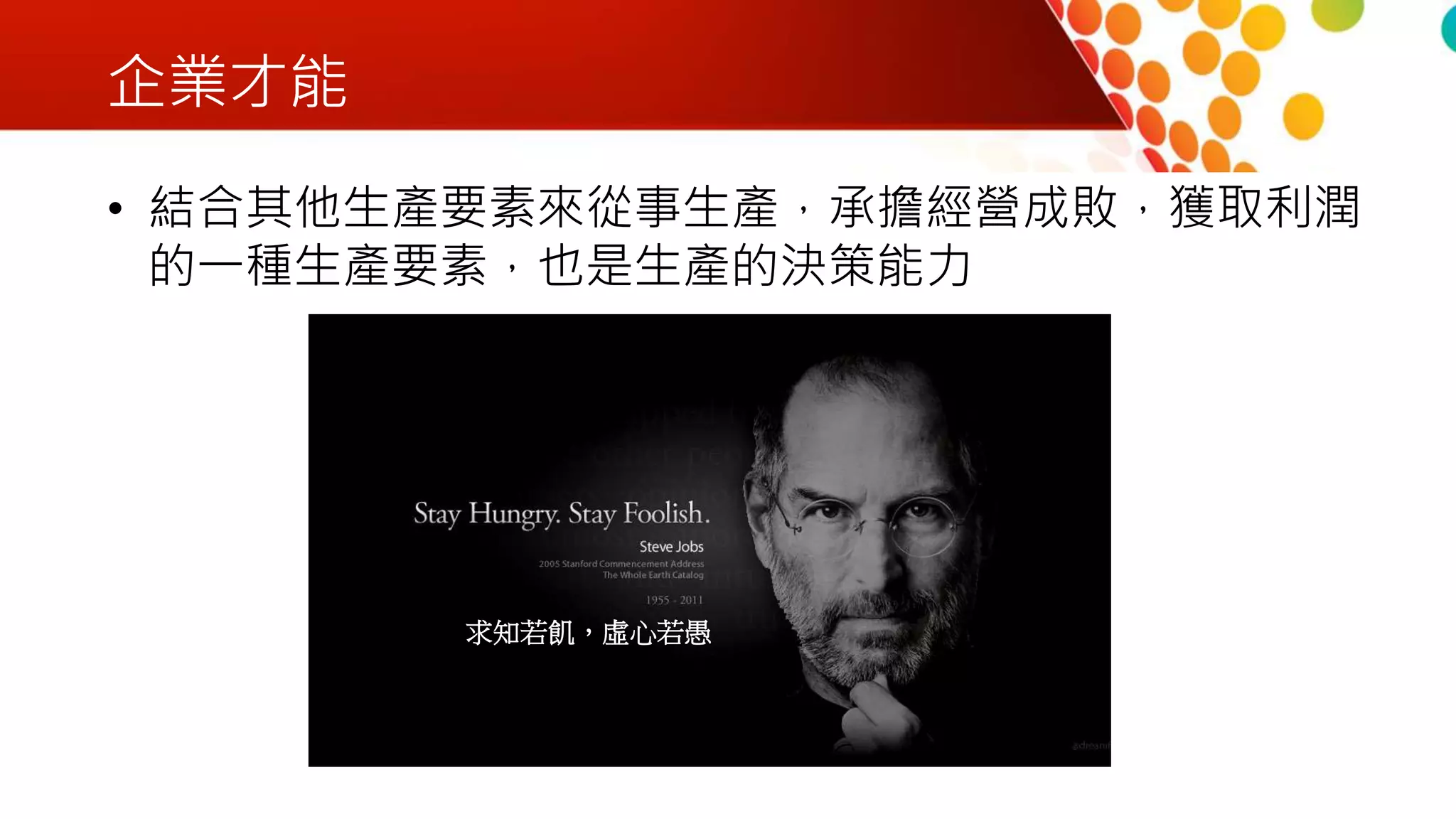 企業才能
• 結合其他生產要素來從事生產，承擔經營成敗，獲取利潤
的一種生產要素，也是生產的決策能力
求知若飢，虛心若愚
 