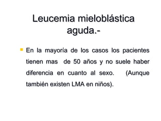 Leucemia mieloblásticaLeucemia mieloblástica
aguda.-aguda.-
 En la mayoría de los casos los pacientesEn la mayoría de los casos los pacientes
tienen mas de 50 años y no suele habertienen mas de 50 años y no suele haber
diferencia en cuanto al sexo. (Aunquediferencia en cuanto al sexo. (Aunque
también existen LMA en niños).también existen LMA en niños).
 