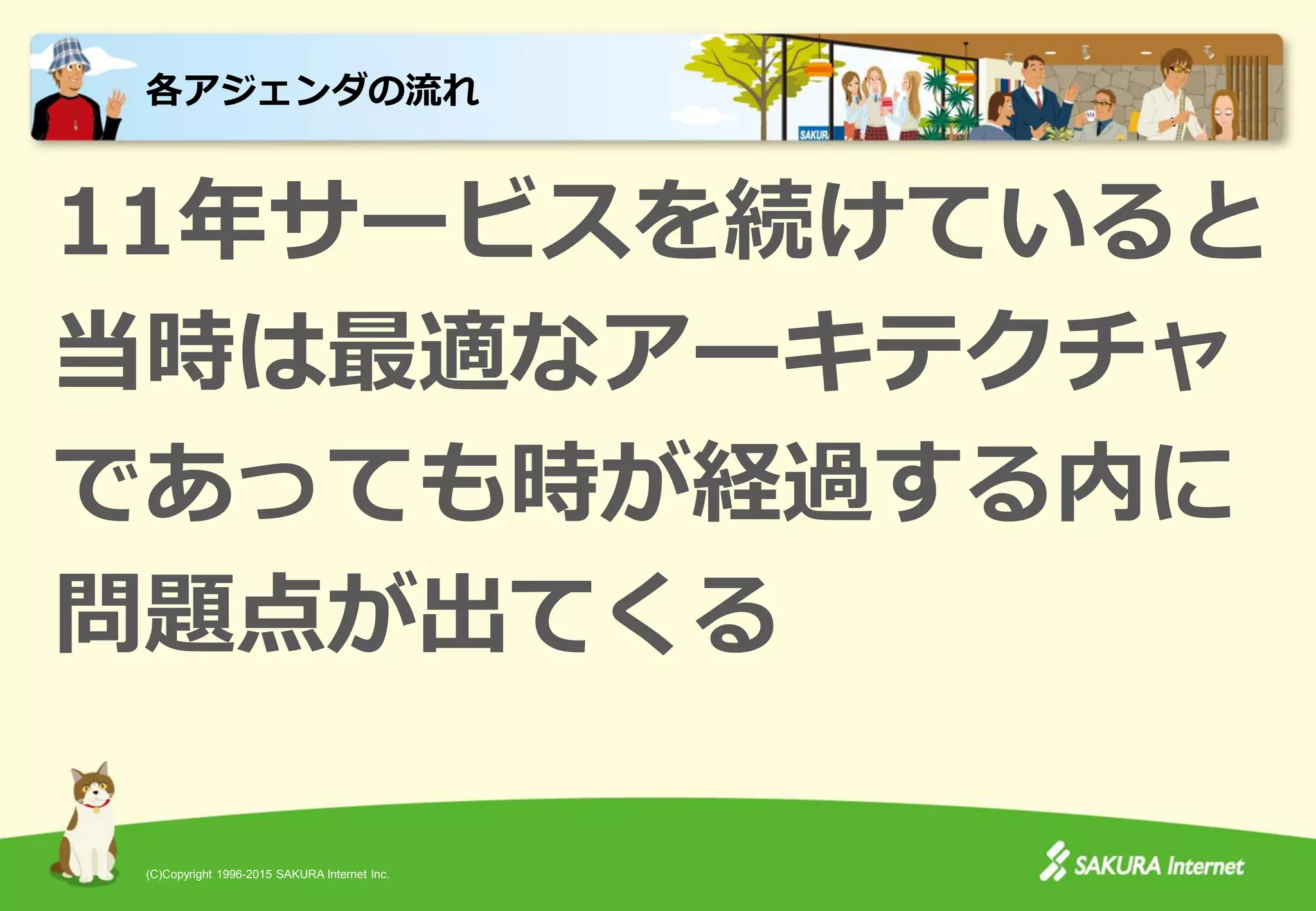 (C)Copyright 1996-2015 SAKURA Internet Inc.
11年サービスを続けていると
当時は最適なアーキテクチャ
であっても時が経過する内に
問題点が出てくる
各アジェンダの流れ
 
