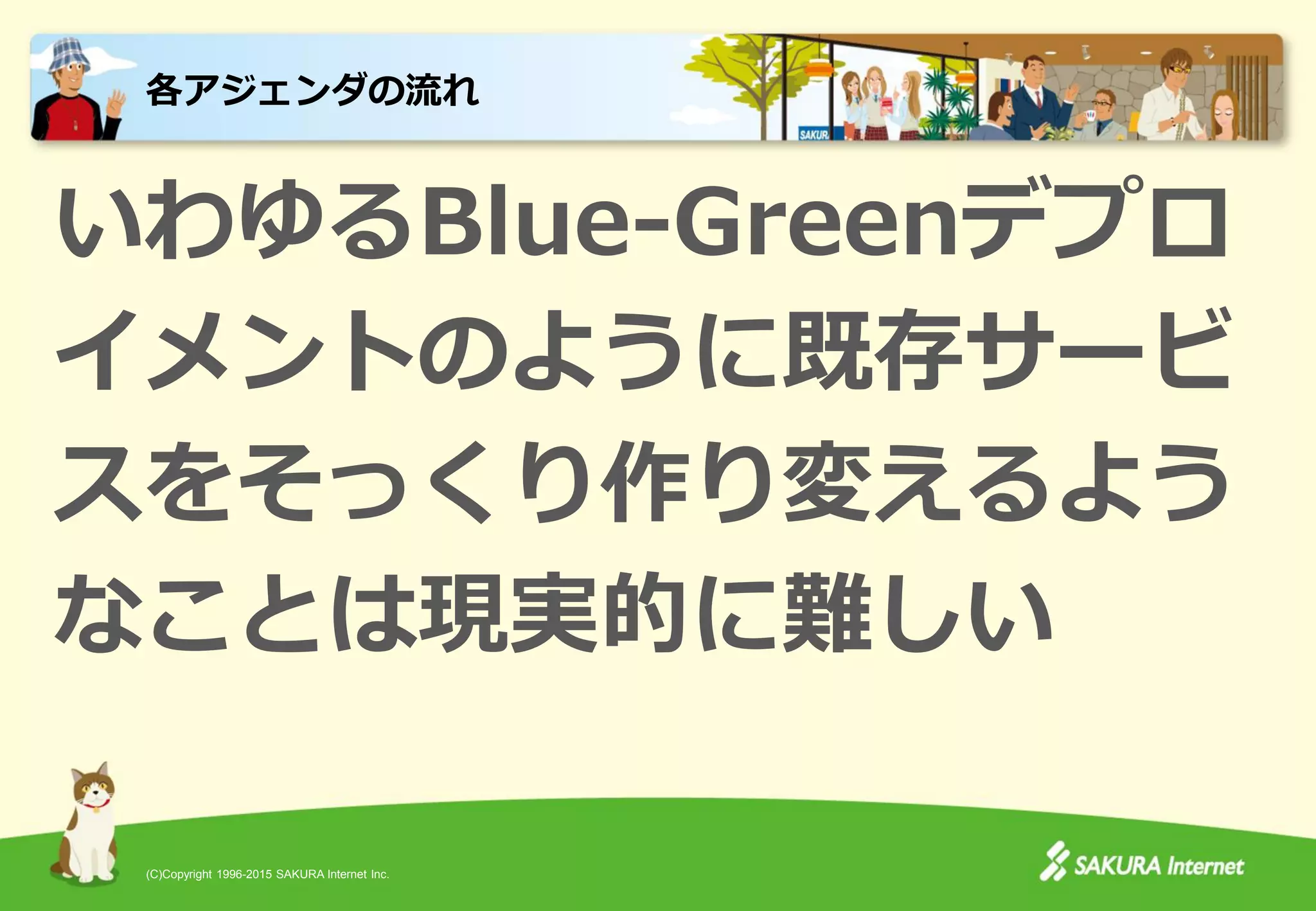 (C)Copyright 1996-2015 SAKURA Internet Inc.
いわゆるBlue-Greenデプロ
イメントのように既存サービ
スをそっくり作り変えるよう
なことは現実的に難しい
各アジェンダの流れ
 