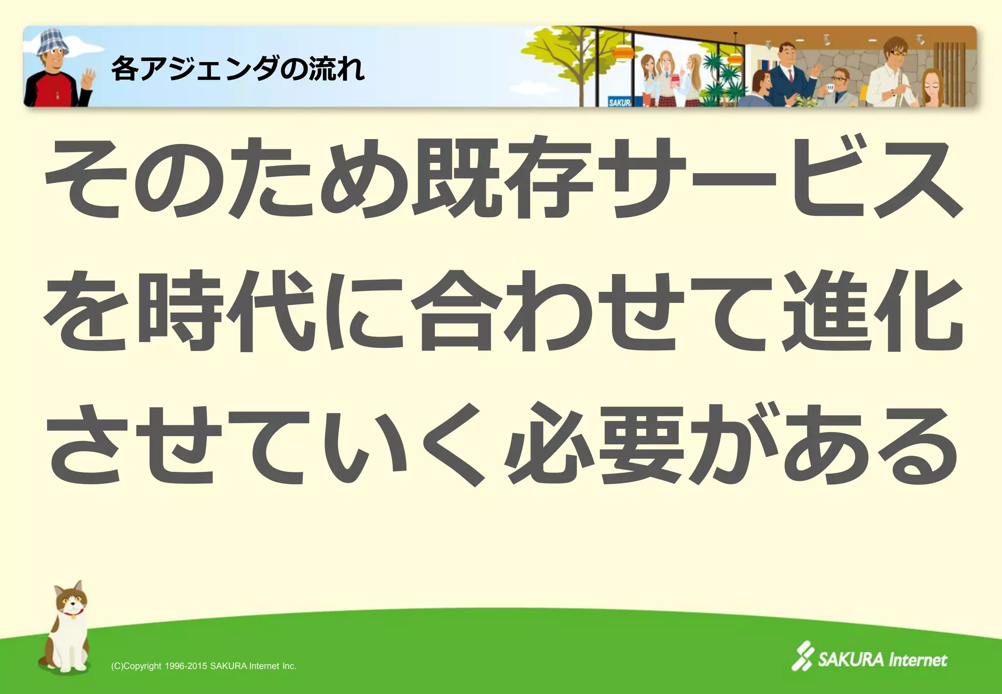 (C)Copyright 1996-2015 SAKURA Internet Inc.
そのため既存サービス
を時代に合わせて進化
させていく必要がある
各アジェンダの流れ
 