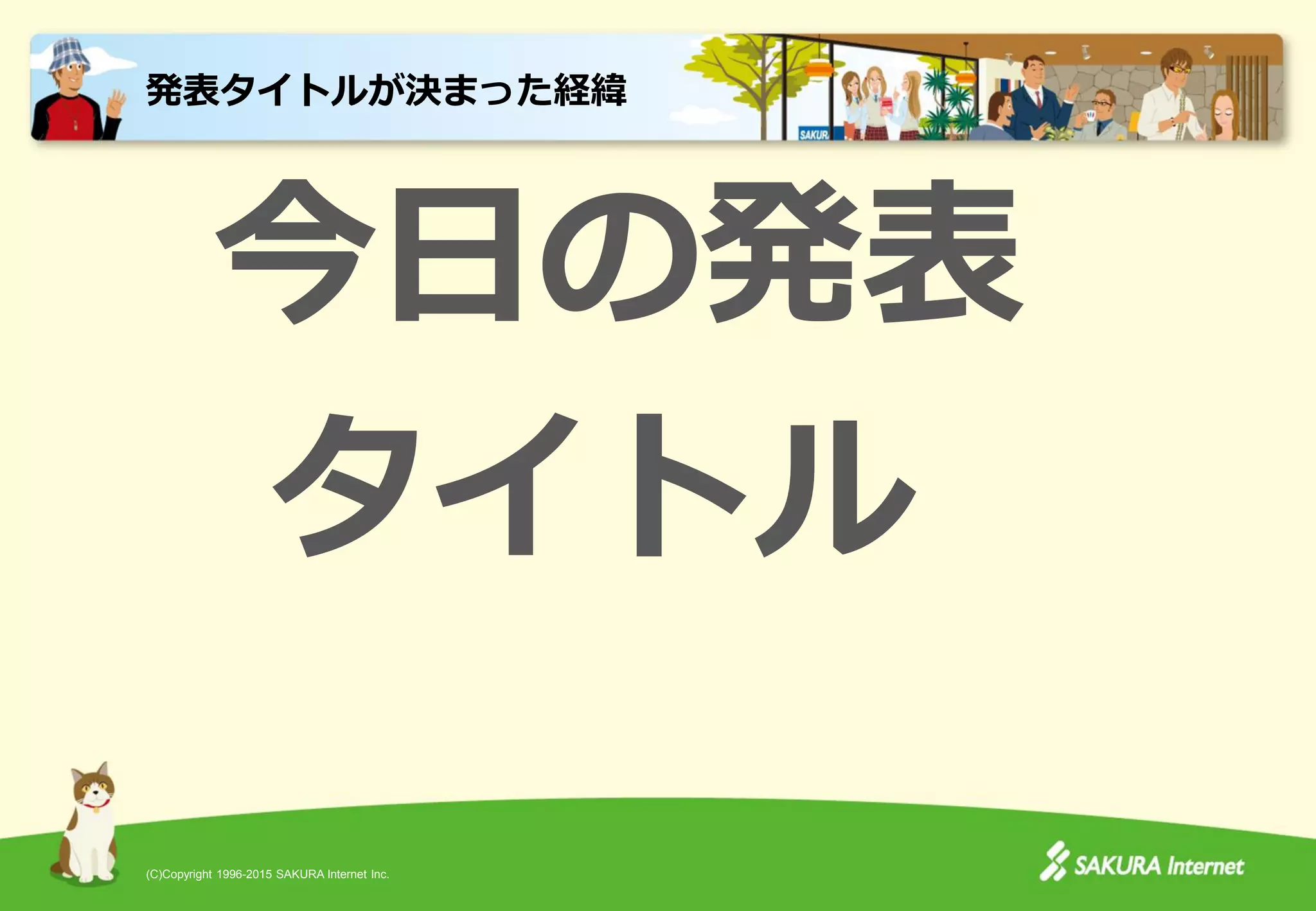 (C)Copyright 1996-2015 SAKURA Internet Inc.
今日の発表
タイトル
発表タイトルが決まった経緯
 