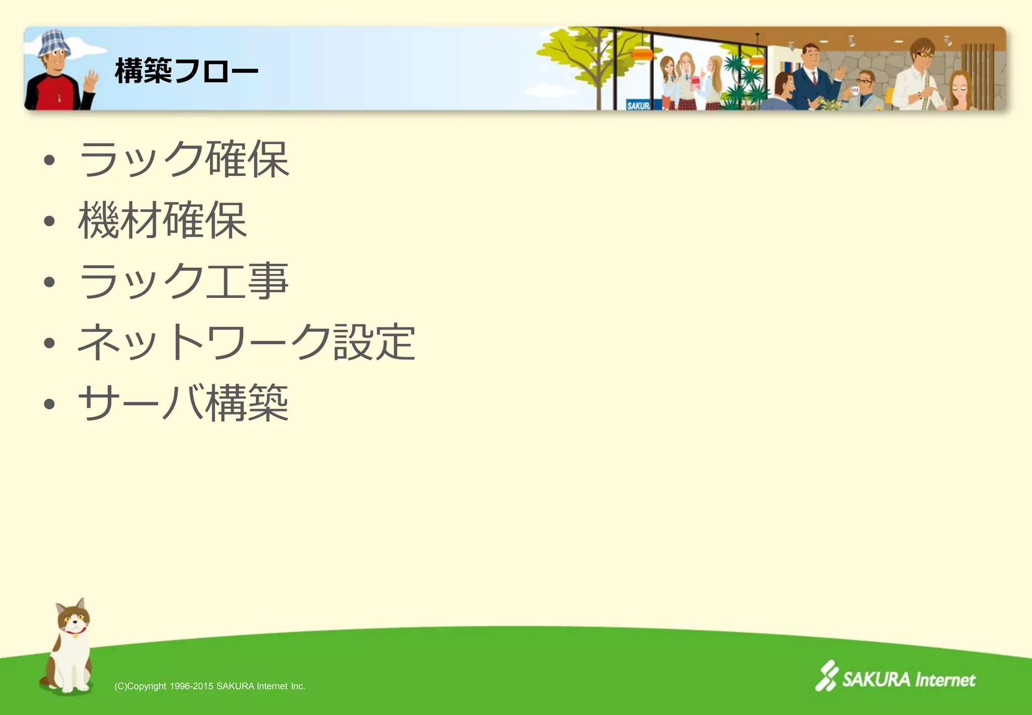 (C)Copyright 1996-2015 SAKURA Internet Inc.
• ラック確保
• 機材確保
• ラック工事
• ネットワーク設定
• サーバ構築
構築フロー
 