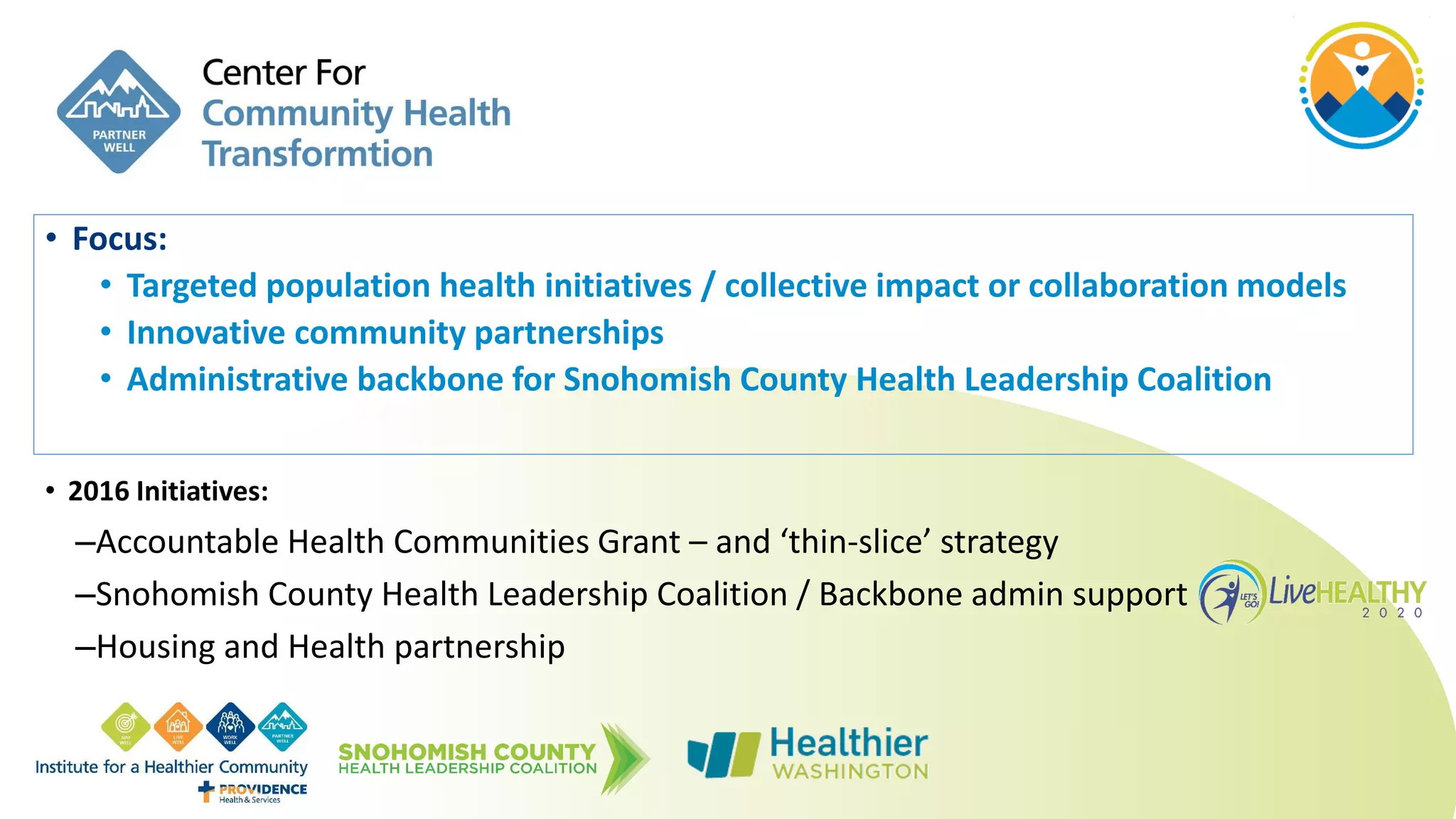 • Focus:
• Targeted population health initiatives / collective impact or collaboration models
• Innovative community partnerships
• Administrative backbone for Snohomish County Health Leadership Coalition
• 2016 Initiatives:
–Accountable Health Communities Grant – and ‘thin-slice’ strategy
–Snohomish County Health Leadership Coalition / Backbone admin support
–Housing and Health partnership
 