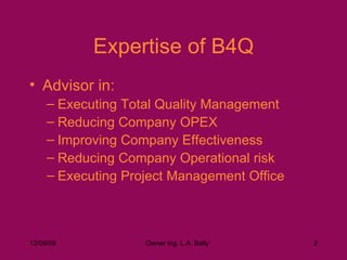 Expertise of B4Q Advisor in: Executing Total Quality Management Reducing Company OPEX Improving Company Effectiveness Reducing Company Operational risk Executing Project Management Office 