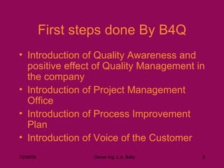 First steps done By B4Q Introduction of Quality Awareness and positive effect of Quality Management in the company Introduction of Project Management Office Introduction of Process Improvement Plan Introduction of Voice of the Customer 