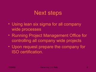 Next steps Using lean six sigma for all company wide processes Running Project Management Office for controlling all company wide projects Upon request prepare the company for ISO certification. 