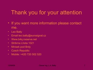 Thank you for your attention If you want more information please contact me. Leo Bally Email leo.bally@eurosignal.cz Www.b4q.nxserve.net Stribrna Lhota 1021 Mnisek pod Brdy Czech Republic Mobile: +420 720 502 520 