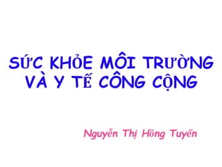 SỨC KHỎE MÔI TRƯỜNG
VÀ Y TẾ CÔNG CỘNG
Nguyễn Thị Hồng Tuyến
 