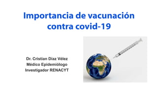 Importancia de vacunación
contra covid-19
Dr. Cristian Díaz Vélez
Médico Epidemiólogo
Investigador RENACYT
 