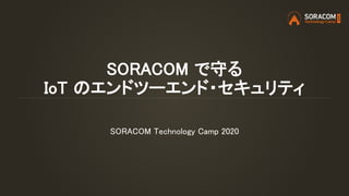 SORACOM で守る
IoT のエンドツーエンド・セキュリティ
SORACOM Technology Camp 2020
 