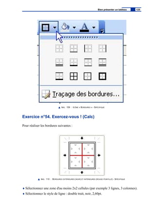 IMG. 109 : ICÔNE « BORDURES » - SPÉCIFIQUE
Exercice n°54. Exercez-vous ! (Calc)
Pour réaliser les bordures suivantes :
IMG. 110 : BORDURES EXTÉRIEURES (NOIR) ET INTÉRIEURES (ROUGE POINTILLÉ) - SPÉCIFIQUE
♦ Sélectionnez une zone d'au moins 2x2 cellules (par exemple 3 lignes, 3 colonnes).
♦ Sélectionnez le style de ligne : double trait, noir, 2,60pt.
Bien présenter un tableau 125
 