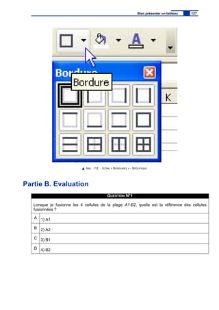 IMG. 112 : ICÔNE « BORDURES » - SPÉCIFIQUE
Partie B. Evaluation
QUESTION N°1
Lorsque je fusionne les 4 cellules de la plage A1:B2, quelle est la référence des cellules
fusionnées ?
A 1) A1
B 2) A2
C 3) B1
D 4) B2
Bien présenter un tableau 127
 