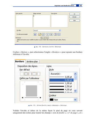IMG. 172 : EDITION DE L’EN-TÊTE - SPÉCIFIQUE
Cochez « Options », puis sélectionnez l'onglet « Bordures » pour rajouter une bordure
inférieure à l'en-tête.
IMG. 173 : OPTION D’EN-TÊTE, ONGLET « BORDURES » - SPÉCIFIQUE
Validez l'en-tête et éditez de la même façon le pied de page en vous servant
uniquement des icônes pour insérer les champs « nom de feuille », « n° de page », et «
Imprimer une feuille de calcul 189
 