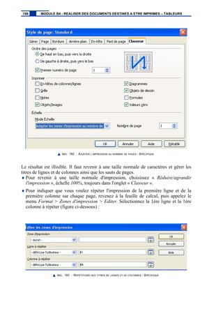 IMG. 182 : AJUSTER L’IMPRESSION AU NOMBRE DE PAGES - SPÉCIFIQUE
Le résultat est illisible. Il faut revenir à une taille normale de caractères et gérer les
titres de lignes et de colonnes ainsi que les sauts de pages.
♦ Pour revenir à une taille normale d'impression, choisissez « Réduire/agrandir
l'impression », échelle 100%, toujours dans l'onglet « Classeur ».
♦ Pour indiquer que vous voulez répéter l'impression de la première ligne et de la
première colonne sur chaque page, revenez à la feuille de calcul, puis appelez le
menu Format > Zones d'impression > Editer. Sélectionnez la 1ère ligne et la 1ère
colonne à répéter (figure ci-dessous) :
IMG. 183 : RÉPÉTITIONS DES TITRES DE LIGNES ET DE COLONNES - SPÉCIFIQUE
198 MODULE B4 - REALISER DES DOCUMENTS DESTINES A ETRE IMPRIMES – TABLEURS
 