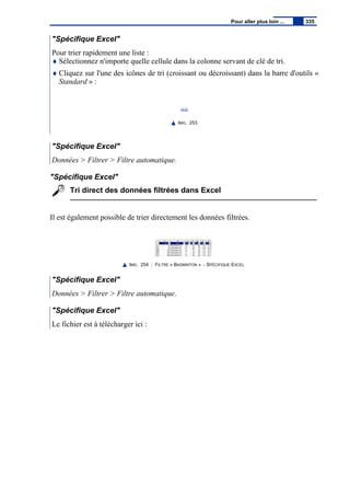 "Spécifique Excel"
Pour trier rapidement une liste :
♦ Sélectionnez n'importe quelle cellule dans la colonne servant de clé de tri.
♦ Cliquez sur l'une des icônes de tri (croissant ou décroissant) dans la barre d'outils «
Standard » :
IMG. 253
"Spécifique Excel"
Données > Filtrer > Filtre automatique.
"Spécifique Excel"
Tri direct des données filtrées dans Excel
Il est également possible de trier directement les données filtrées.
IMG. 254 : FILTRE « BADMINTON » - SPÉCIFIQUE EXCEL
"Spécifique Excel"
Données > Filtrer > Filtre automatique.
"Spécifique Excel"
Le fichier est à télécharger ici :
Pour aller plus loin ... 335
 