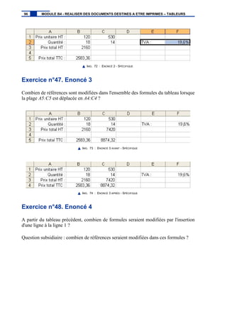 IMG. 72 : ENONCÉ 2 - SPÉCIFIQUE
Exercice n°47. Enoncé 3
Combien de références sont modifiées dans l'ensemble des formules du tableau lorsque
la plage A5:C5 est déplacée en A4:C4 ?
IMG. 73 : ENONCÉ 3 AVANT - SPÉCIFIQUE
IMG. 74 : ENONCÉ 3 APRÈS - SPÉCIFIQUE
Exercice n°48. Enoncé 4
A partir du tableau précédent, combien de formules seraient modifiées par l'insertion
d'une ligne à la ligne 1 ?
Question subsidiaire : combien de références seraient modifiées dans ces formules ?
96 MODULE B4 - REALISER DES DOCUMENTS DESTINES A ETRE IMPRIMES – TABLEURS
 