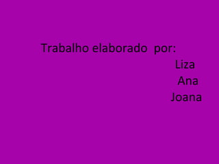 Trabalho elaborado  por:    Liza     Ana Joana 