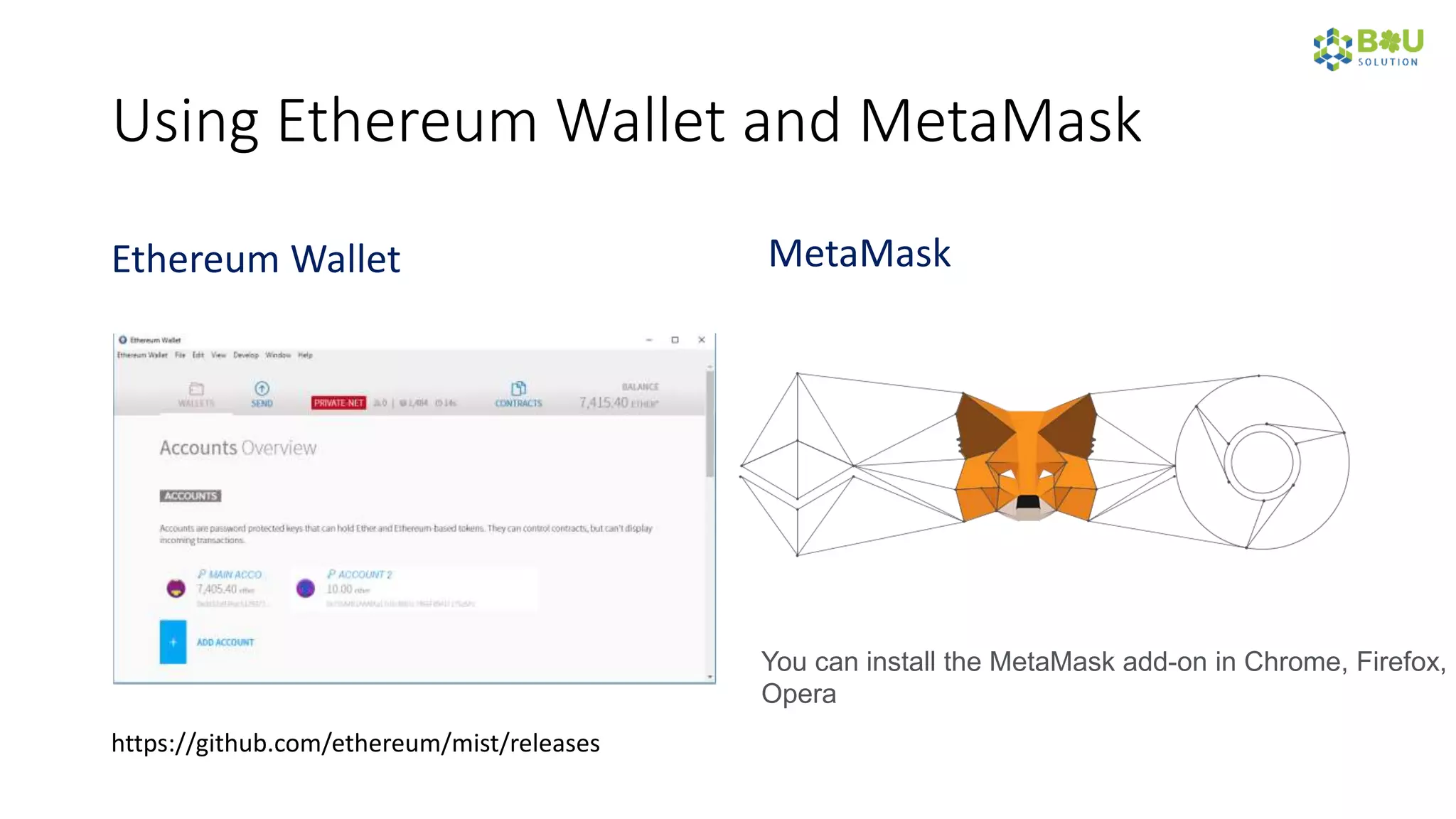 Using Ethereum Wallet and MetaMask
Ethereum Wallet MetaMask
You can install the MetaMask add-on in Chrome, Firefox,
Opera
https://github.com/ethereum/mist/releases
 