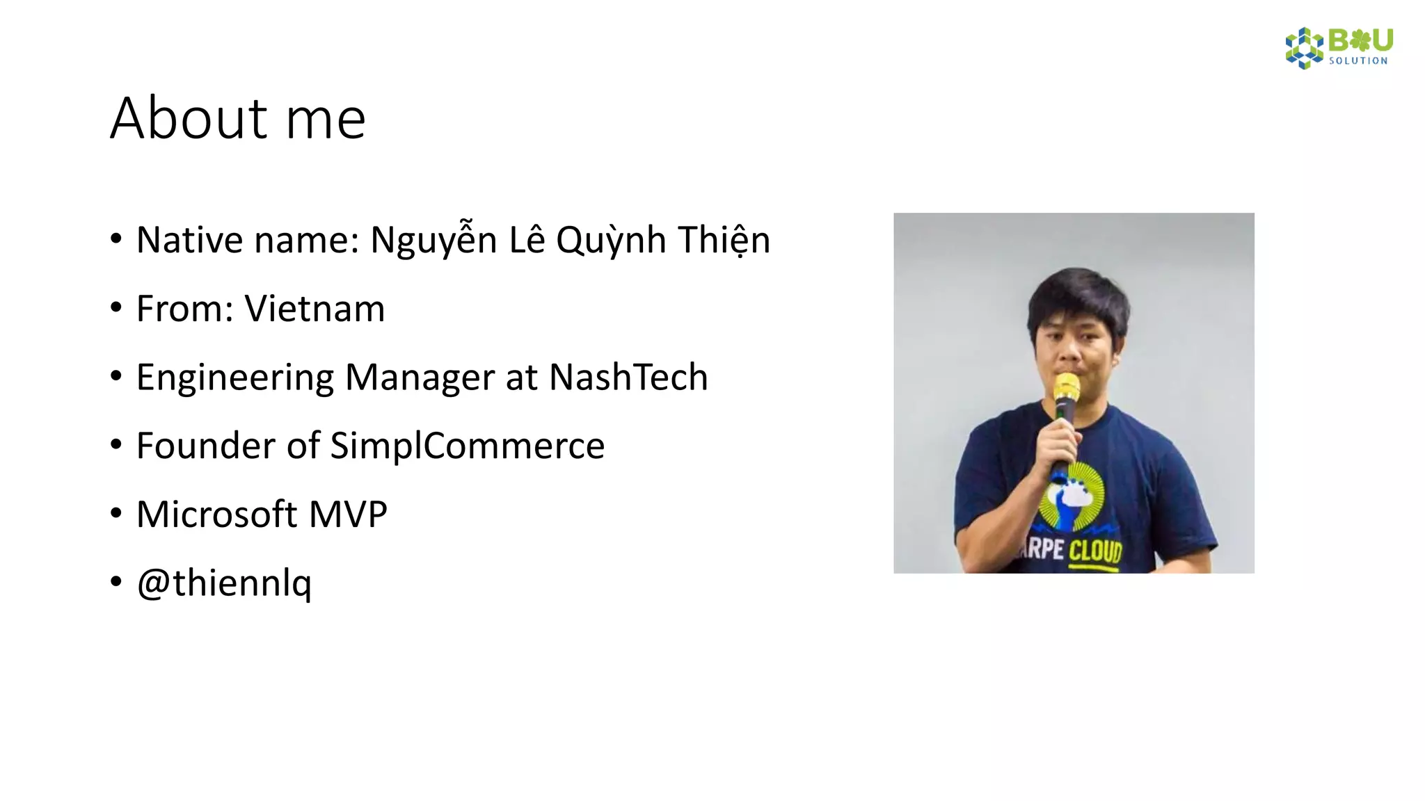 About me
• Native name: Nguyễn Lê Quỳnh Thiện
• From: Vietnam
• Engineering Manager at NashTech
• Founder of SimplCommerce
• Microsoft MVP
• @thiennlq
 