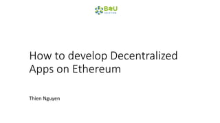 How to develop Decentralized
Apps on Ethereum
Thien Nguyen
 