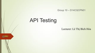API Testing
Group 10 – D14CQCPN01
Lecturer: Lê Thị Bích Hòa
 