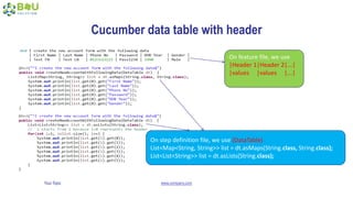 Your Topic www.company.com
Cucumber data table with header
On feature file, we use
|Header 1|Header 2|...|
|values |values |...|
On step definition file, we use (DataTable)
List<Map<String, String>> list = dt.asMaps(String.class, String.class);
List<List<String>> list = dt.asLists(String.class);
 