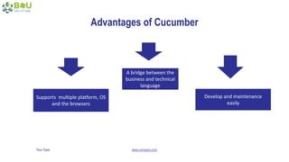 Your Topic www.company.com
Advantages of Cucumber
Supports multiple platform, OS
and the browsers
A bridge between the
business and technical
language
Develop and maintenance
easily
 