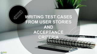 WRITING TEST CASES
FROM USER STORIES
AND
ACCEPTANCE
CRITERIA
 