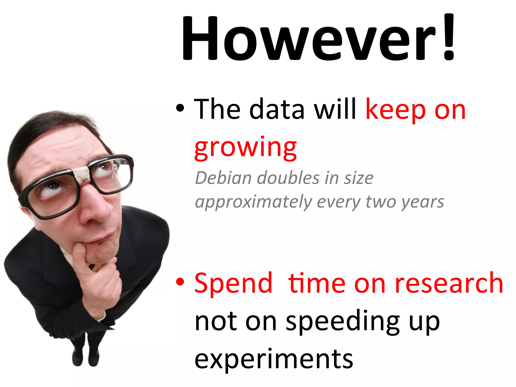 However!
• The	
  data	
  will	
  keep	
  on	
  
growing	
  
• Spend	
  	
  Cme	
  on	
  research	
  
not	
  on	
  speeding	
  up	
  
experiments	
  
Debian	
  doubles	
  in	
  size	
  
approximately	
  every	
  two	
  years	
  
 