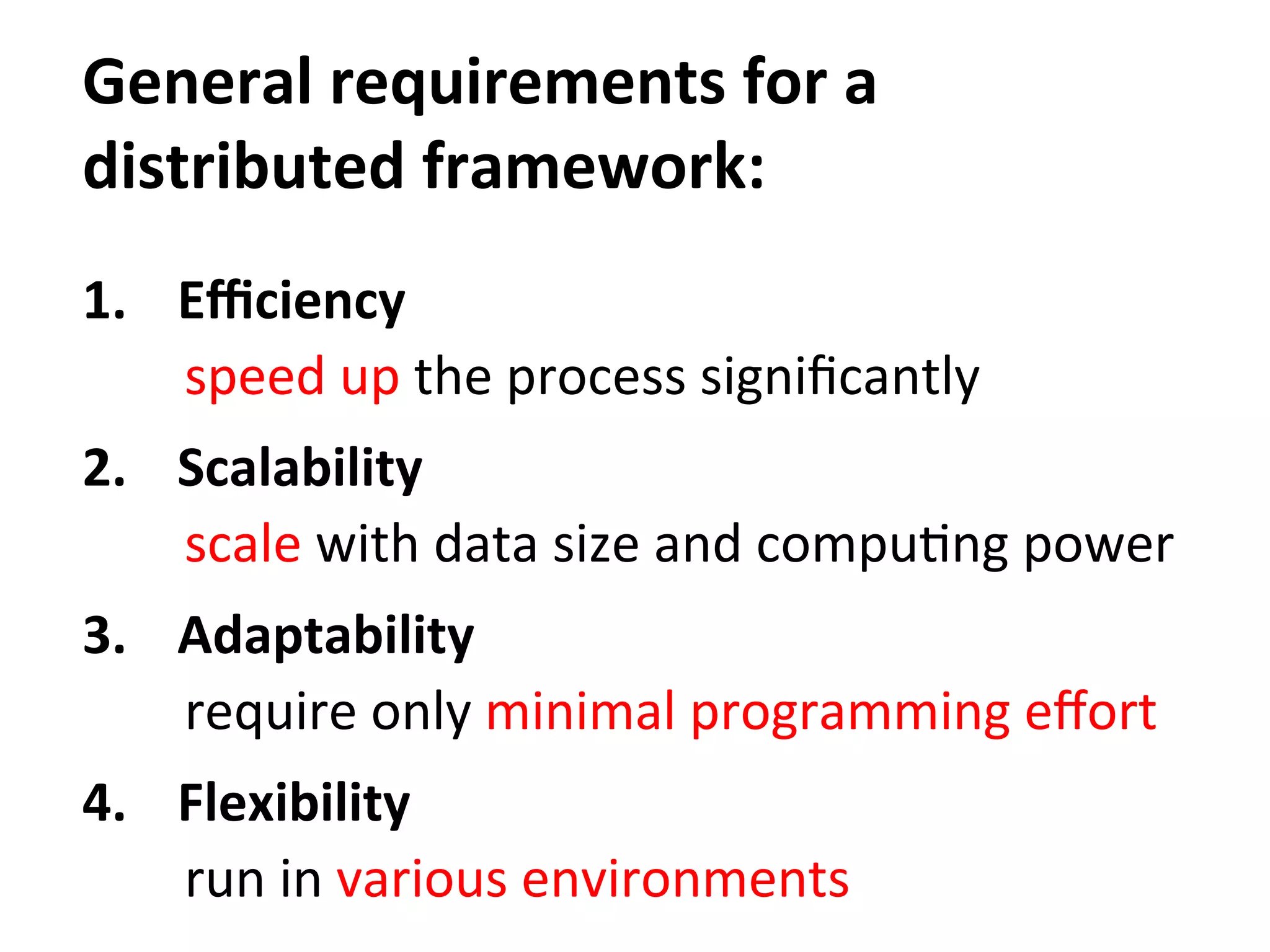 General	
  requirements	
  for	
  a	
  	
  
distributed	
  framework:
1.  Eﬃciency	
  
speed	
  up	
  the	
  process	
  signiﬁcantly	
  
2.  Scalability	
  
scale	
  with	
  data	
  size	
  and	
  compuCng	
  power	
  
3.  Adaptability	
  
require	
  only	
  minimal	
  programming	
  eﬀort	
  
4.  Flexibility	
  
run	
  in	
  various	
  environments
 
