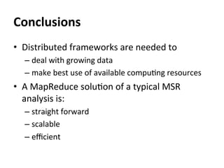 Conclusions
•  Distributed	
  frameworks	
  are	
  needed	
  to	
  
– deal	
  with	
  growing	
  data	
  
– make	
  best	
  use	
  of	
  available	
  compuCng	
  resources	
  
•  A	
  MapReduce	
  soluCon	
  of	
  a	
  typical	
  MSR	
  
analysis	
  is:	
  
– straight	
  forward	
  
– scalable	
  
– eﬃcient	
  
 