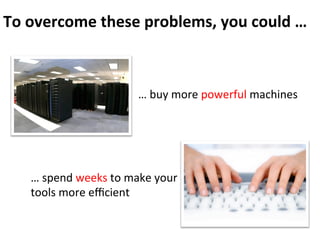 To	
  overcome	
  these	
  problems,	
  you	
  could	
  …
…	
  buy	
  more	
  powerful	
  machines
…	
  spend	
  weeks	
  to	
  make	
  your	
  
tools	
  more	
  eﬃcient
 