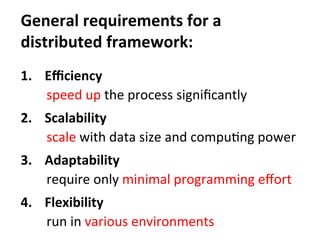 General	
  requirements	
  for	
  a	
  	
  
distributed	
  framework:
1.  Eﬃciency	
  
speed	
  up	
  the	
  process	
  signiﬁcantly	
  
2.  Scalability	
  
scale	
  with	
  data	
  size	
  and	
  compuCng	
  power	
  
3.  Adaptability	
  
require	
  only	
  minimal	
  programming	
  eﬀort	
  
4.  Flexibility	
  
run	
  in	
  various	
  environments
 