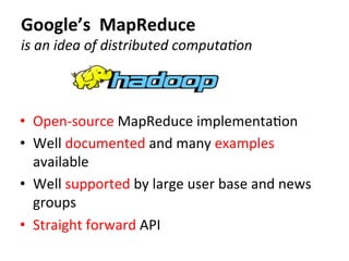 Google’s	
  	
  MapReduce	
  
is	
  an	
  idea	
  of	
  distributed	
  computa8on
•  Open-­‐source	
  MapReduce	
  implementaCon	
  
•  Well	
  documented	
  and	
  many	
  examples	
  
available	
  	
  
•  Well	
  supported	
  by	
  large	
  user	
  base	
  and	
  news	
  
groups	
  
•  Straight	
  forward	
  API	
  
 