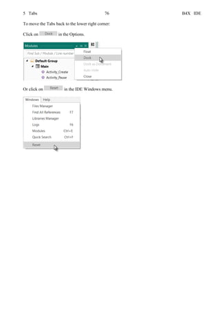 5 Tabs 76 B4X IDE
To move the Tabs back to the lower right corner:
Click on in the Options.
Or click on in the IDE Windows menu.
 