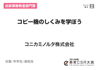 出前実験教室部門賞 
コピー機のしくみを学ぼう 
2014年度 
エントリー 
番 号2 
コニカミノルタ株式会社 
対象：中学生・高校生 
 