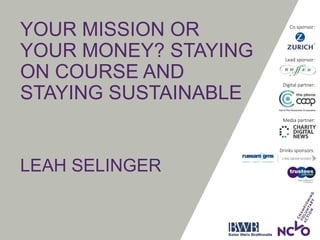 YOUR MISSION OR
YOUR MONEY? STAYING
ON COURSE AND
STAYING SUSTAINABLE
LEAH SELINGER
Drinks sponsors:
Lead sponsor:
Co sponsor:
Media partner:
Digital partner:
 