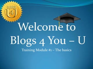 Welcome to
Blogs 4 You – U
Training Module #1 – The basics
 