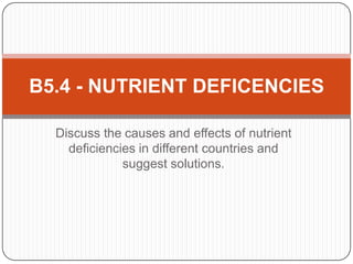 B5.4 - NUTRIENT DEFICENCIES

  Discuss the causes and effects of nutrient
    deficiencies in different countries and
              suggest solutions.
 
