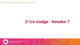 2- Le nudge : kesako ?
Rencontres nationales de la communication interne• 20 et 21 mars 2017 • Paris
 