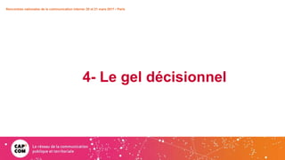 4- Le gel décisionnel
Rencontres nationales de la communication interne• 20 et 21 mars 2017 • Paris
 