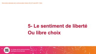 5- Le sentiment de liberté
Ou libre choix
Rencontres nationales de la communication interne• 20 et 21 mars 2017 • Paris
 
