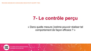 7- Le contrôle perçu
« Dans quelle mesure j’estime pouvoir réaliser tel
comportement de façon efficace ? »
Rencontres nationales de la communication interne• 20 et 21 mars 2017 • Paris
 