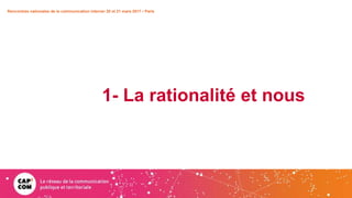 1- La rationalité et nous
Rencontres nationales de la communication interne• 20 et 21 mars 2017 • Paris
 